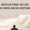 Trifecta of Power: Self Love, Self Worth, And Self Acceptance