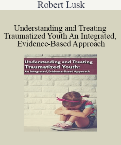 Robert Lusk - Understanding and Treating Traumatized Youth An Integrated
