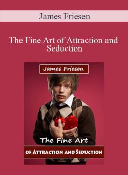 James Friesen – The Fine Art of Attraction and Seduction
